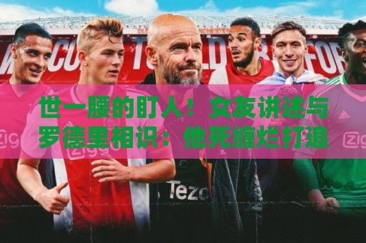 世一腰的盯人!女友讲述与罗德里相识:他死缠烂打追了我两个月 世一腰的盯人!女友讲述与罗德里相识:他死缠烂打追了我两个月