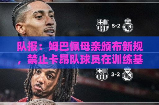 队报：姆巴佩母亲颁布新规，禁止卡昂队球员在训练基地用手机