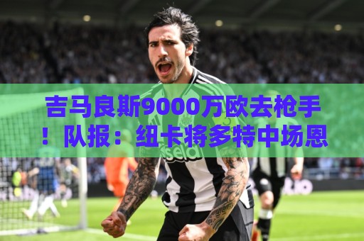 吉马良斯9000万欧去枪手!队报:纽卡将多特中场恩梅查列为替代者 吉马良斯9000万欧去枪手!队报:纽卡将多特中场恩梅查列为替代者