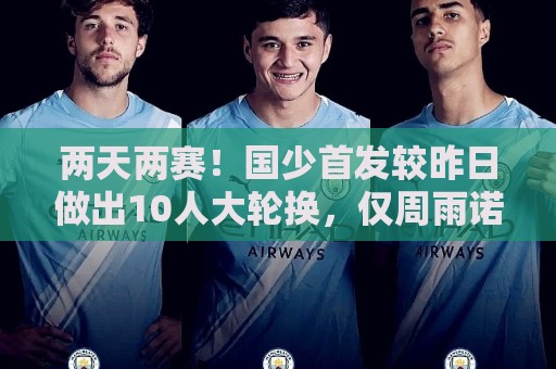 两天两赛!国少首发较昨日做出10人大轮换,仅周雨诺连续首发 两天两赛!国少首发较昨日做出10人大轮换,仅周雨诺连续首发
