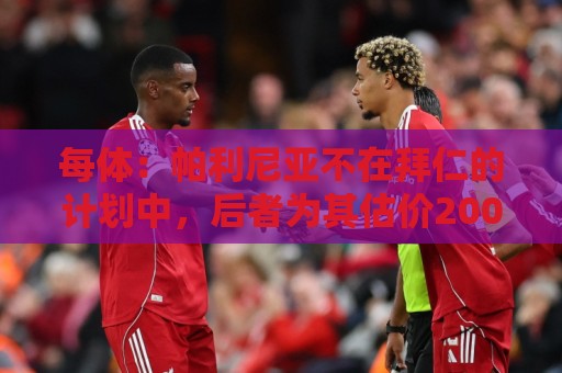 每体:帕利尼亚不在拜仁的计划中,后者为其估价2000万欧元 每体:帕利尼亚不在拜仁的计划中,后者为其估价2000万欧元