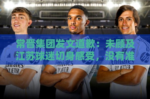 常晋集团发文道歉:未顾及江苏球迷切身感受,没有准确表述球队 常晋集团发文道歉:未顾及江苏球迷切身感受,没有准确表述球队