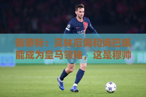 佩蒂特:贝林厄姆和姆巴佩能成为皇马领袖,这是穆帅和球迷的期望 佩蒂特:贝林厄姆和姆巴佩能成为皇马领袖,这是穆帅和球迷的期望
