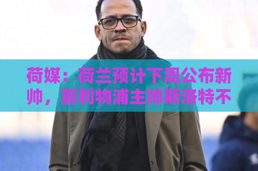 荷媒：荷兰预计下周公布新帅，前利物浦主帅斯洛特不会接手