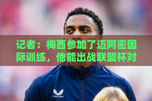 记者:梅西参加了迈阿密国际训练,他能出战联盟杯对战圣路易斯 记者:梅西参加了迈阿密国际训练,他能出战联盟杯对战圣路易斯