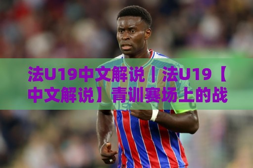法U19中文解说|法U19【中文解说】青训赛场上的战术细节与观赛门道,你看懂了几层?🕋线上十大最稳让球站赛程投注录像回放策略波胆积分榜 法U19中文解说|法U19【中文解说】青训赛场上的战术细节与观赛门道,你看懂了几层?🕋线上十大最稳让球站赛程投注录像回放策略波胆积分榜