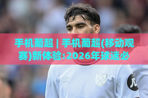 手机葡超 | 手机葡超(移动观赛)新体验:2026年球迷必备的掌上足球窗口🕋线上十大最稳下球网直播源不卡顿在线观看初盘全场回放投屏