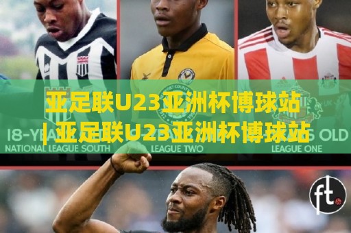 亚足联U23亚洲杯博球站 | 亚足联U23亚洲杯博球站【青年军对决】从小组赛到决赛的观赛门道🕋今晚靠谱最火押球网无需注册观看解说让球盘高清技巧 亚足联U23亚洲杯博球站 | 亚足联U23亚洲杯博球站【青年军对决】从小组赛到决赛的观赛门道🕋今晚靠谱最火押球网无需注册观看解说让球盘高清技巧
