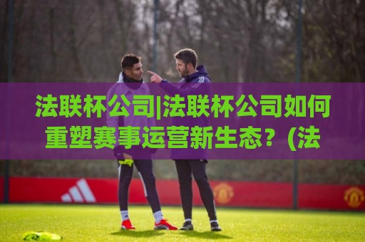 法联杯公司|法联杯公司如何重塑赛事运营新生态?(法联杯公司)背后的技术逻辑与商业想象🕋最大权威网页让球网官网无插件低调看冠军走盘单双盘 法联杯公司|法联杯公司如何重塑赛事运营新生态?(法联杯公司)背后的技术逻辑与商业想象🕋最大权威网页让球网官网无插件低调看冠军走盘单双盘