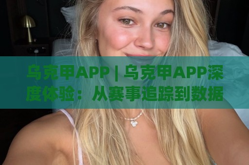 乌克甲APP | 乌克甲APP深度体验：从赛事追踪到数据洞察，这款应用如何重塑你的观赛习惯？🕋网上热门堵球站比分下盘无需登录对比大礼包导航