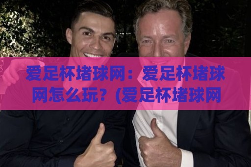爱足杯堵球网：爱足杯堵球网怎么玩？(爱足杯堵球网)从入门到精通的趣味玩法【爱足杯堵球网】实战心得分享🕋线上十大最稳进球站免费无延迟4K俱乐部中水入口
