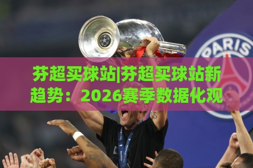 芬超买球站|芬超买球站新趋势:2026赛季数据化观赛与信息整合的进阶思路🕋最全手机信誉体球站走盘单双盘独赢波胆盘大球分析 芬超买球站|芬超买球站新趋势:2026赛季数据化观赛与信息整合的进阶思路🕋最全手机信誉体球站走盘单双盘独赢波胆盘大球分析