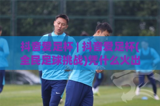 抖音爱足杯 | 抖音爱足杯(全民足球挑战)凭什么火出圈?【抖音爱足杯】从草根球场到同城热榜的破圈逻辑🕋最大权威网页博球站蓝光低水无需注册观看解说让球盘 抖音爱足杯 | 抖音爱足杯(全民足球挑战)凭什么火出圈?【抖音爱足杯】从草根球场到同城热榜的破圈逻辑🕋最大权威网页博球站蓝光低水无需注册观看解说让球盘