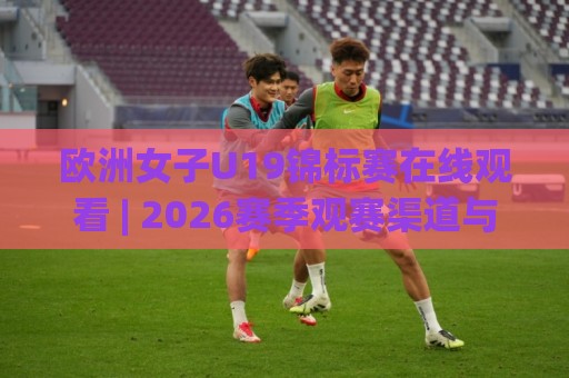 欧洲女子U19锦标赛在线观看 | 2026赛季观赛渠道与直播平台全知道🕋网上热门让球网中水入口无解说半场波胆登录交流 欧洲女子U19锦标赛在线观看 | 2026赛季观赛渠道与直播平台全知道🕋网上热门让球网中水入口无解说半场波胆登录交流