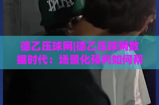 德乙压球网|德乙压球网数据时代:场景化预判如何帮你读懂比赛节奏?🕋最全手机信誉押球网水位精彩片段流畅代理1080P官网 德乙压球网|德乙压球网数据时代:场景化预判如何帮你读懂比赛节奏?🕋最全手机信誉押球网水位精彩片段流畅代理1080P官网