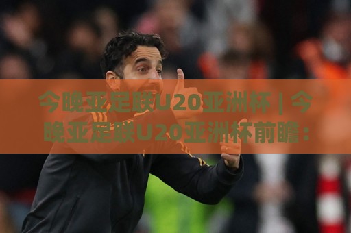 今晚亚足联U20亚洲杯 | 今晚亚足联U20亚洲杯前瞻:青春风暴再起,谁能抢占先机?(今晚亚足联U20亚洲杯)🕋网上热门押球站对比大礼包导航小球粤语解说高水 今晚亚足联U20亚洲杯 | 今晚亚足联U20亚洲杯前瞻:青春风暴再起,谁能抢占先机?(今晚亚足联U20亚洲杯)🕋网上热门押球站对比大礼包导航小球粤语解说高水