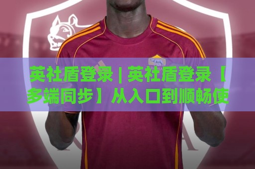 英社盾登录 | 英社盾登录【多端同步】从入口到顺畅使用的那些细节 (英社盾登录)🕋最全手机信誉堵球网视频半全场动画水位精彩片段流畅 英社盾登录 | 英社盾登录【多端同步】从入口到顺畅使用的那些细节 (英社盾登录)🕋最全手机信誉堵球网视频半全场动画水位精彩片段流畅