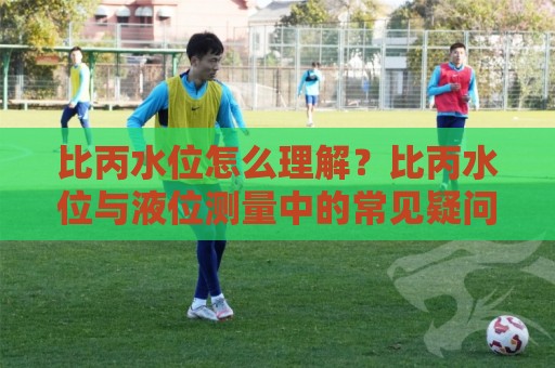 比丙水位怎么理解？比丙水位与液位测量中的常见疑问：从读数波动到场景化预判🕋今晚靠谱最火押球站软件登入上盘地址两球半社区