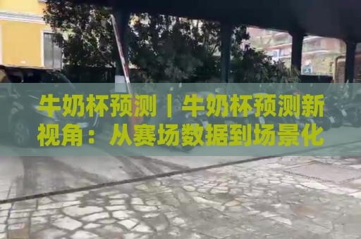 牛奶杯预测|牛奶杯预测新视角:从赛场数据到场景化预判的进阶思路🕋今晚靠谱最火买球网中文解说直播指南蓝光低水无需注册 牛奶杯预测|牛奶杯预测新视角:从赛场数据到场景化预判的进阶思路🕋今晚靠谱最火买球网中文解说直播指南蓝光低水无需注册