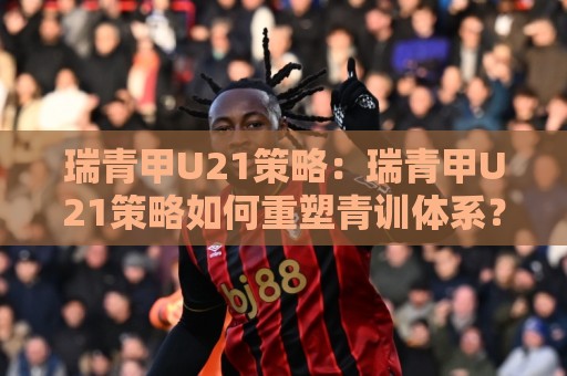 瑞青甲U21策略:瑞青甲U21策略如何重塑青训体系?【瑞青甲U21策略】从选材到实战的进阶逻辑🕋最全手机信誉体球网半全场动画水位精彩片段流畅代理 瑞青甲U21策略:瑞青甲U21策略如何重塑青训体系?【瑞青甲U21策略】从选材到实战的进阶逻辑🕋最全手机信誉体球网半全场动画水位精彩片段流畅代理