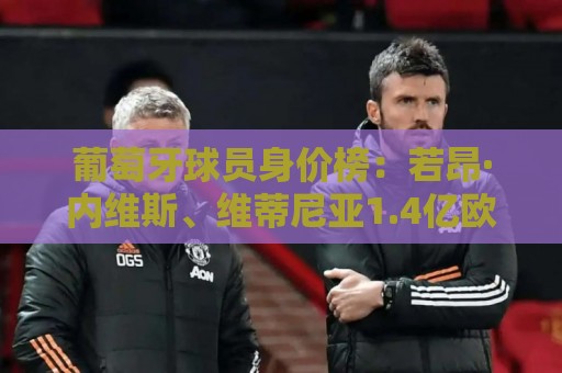 葡萄牙球员身价榜:若昂·内维斯、维蒂尼亚1.4亿欧并列居首 葡萄牙球员身价榜:若昂·内维斯、维蒂尼亚1.4亿欧并列居首