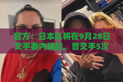 官方:日本队将在9月28日交手委内瑞拉,曾交手5次成绩1胜3平1负 官方:日本队将在9月28日交手委内瑞拉,曾交手5次成绩1胜3平1负