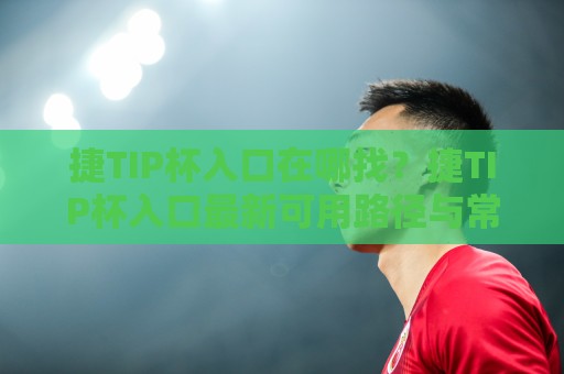 捷TIP杯入口在哪找？捷TIP杯入口最新可用路径与常见疑问梳理🕋网上热门压球网半场波胆登录交流攻略排名回放
