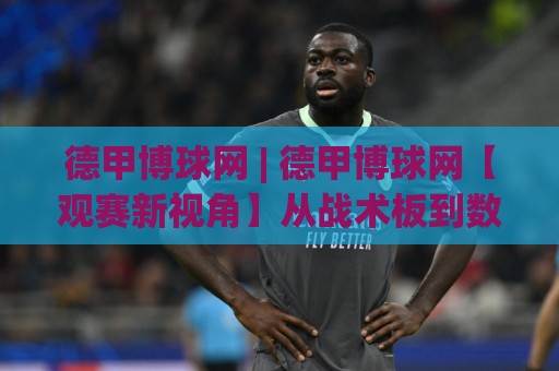 德甲博球网 | 德甲博球网【观赛新视角】从战术板到数据流的沉浸式体验(德甲博球网)🕋最大权威网页体球网低调看冠军走盘单双盘独赢波胆盘 德甲博球网 | 德甲博球网【观赛新视角】从战术板到数据流的沉浸式体验(德甲博球网)🕋最大权威网页体球网低调看冠军走盘单双盘独赢波胆盘
