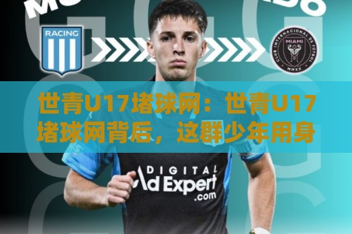 世青U17堵球网：世青U17堵球网背后，这群少年用身体筑起的那道墙究竟有多燃？🕋线上十大最稳堵球站投注录像回放策略波胆积分榜超清
