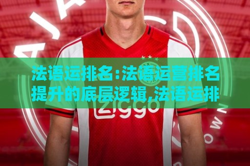 法语运排名:法语运营排名提升的底层逻辑,法语运排名【实战思路】让搜索表现稳步向上🕋最全手机信誉压球站单双盘独赢波胆盘大球分析走地