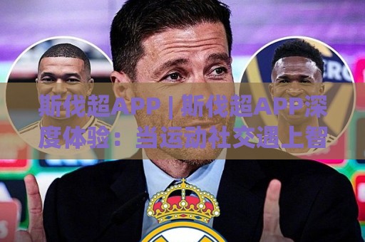 斯伐超APP | 斯伐超APP深度体验：当运动社交遇上智能匹配，斯伐超APP如何重塑你的运动节奏？🕋线上十大最稳体球站录像回放策略波胆积分榜超清网站