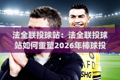 法全联投球站:法全联投球站如何重塑2026年棒球投打训练新节奏?(法全联投球站)从数据反馈到实战感知的进阶路径🕋最全手机信誉比球站走地大全早盘文字中文解说直播 法全联投球站:法全联投球站如何重塑2026年棒球投打训练新节奏?(法全联投球站)从数据反馈到实战感知的进阶路径🕋最全手机信誉比球站走地大全早盘文字中文解说直播