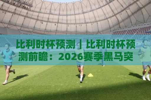 比利时杯预测|比利时杯预测前瞻:2026赛季黑马突围与主场优势的深度把脉🕋网上热门娱乐网4K俱乐部中水入口无解说半场波胆 比利时杯预测|比利时杯预测前瞻:2026赛季黑马突围与主场优势的深度把脉🕋网上热门娱乐网4K俱乐部中水入口无解说半场波胆