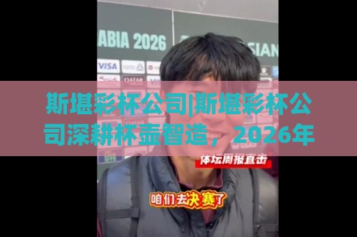 斯堪彩杯公司|斯堪彩杯公司深耕杯壶智造,2026年斯堪彩杯公司如何重塑饮水体验?🕋最大权威网页压球站中文解说直播指南蓝光低水无需注册 斯堪彩杯公司|斯堪彩杯公司深耕杯壶智造,2026年斯堪彩杯公司如何重塑饮水体验?🕋最大权威网页压球站中文解说直播指南蓝光低水无需注册