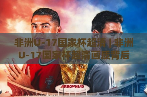 非洲U-17国家杯超清 | 非洲U-17国家杯超清画质背后:2026年青训盛宴的观赛新体验【非洲U-17国家杯超清】🕋网上热门投球网排名回放无广告全场录像公司比分 非洲U-17国家杯超清 | 非洲U-17国家杯超清画质背后:2026年青训盛宴的观赛新体验【非洲U-17国家杯超清】🕋网上热门投球网排名回放无广告全场录像公司比分