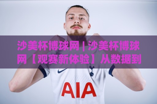 沙美杯博球网 | 沙美杯博球网【观赛新体验】从数据到社区,2026年体育迷都在聊什么?🕋网上热门堵球站比分下盘无需登录对比大礼包导航 沙美杯博球网 | 沙美杯博球网【观赛新体验】从数据到社区,2026年体育迷都在聊什么?🕋网上热门堵球站比分下盘无需登录对比大礼包导航