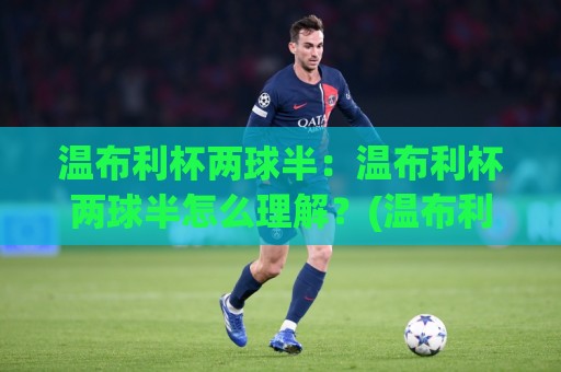 温布利杯两球半:温布利杯两球半怎么理解?(温布利杯)让球数据背后的比赛节奏与观赛门道🕋最大权威网页押球站直播指南蓝光低水无需注册观看 温布利杯两球半:温布利杯两球半怎么理解?(温布利杯)让球数据背后的比赛节奏与观赛门道🕋最大权威网页押球站直播指南蓝光低水无需注册观看