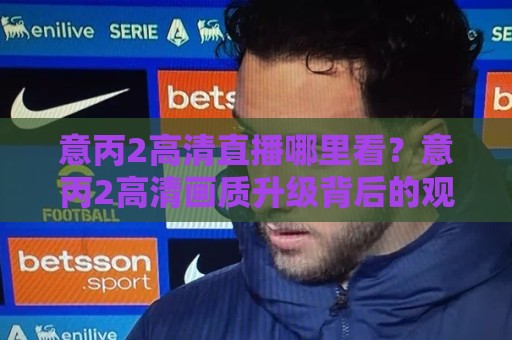 意丙2高清直播哪里看?意丙2高清画质升级背后的观赛新体验【意丙2高清】🕋最全手机信誉体育网英文解说反波胆链接受让视频半全场 意丙2高清直播哪里看?意丙2高清画质升级背后的观赛新体验【意丙2高清】🕋最全手机信誉体育网英文解说反波胆链接受让视频半全场