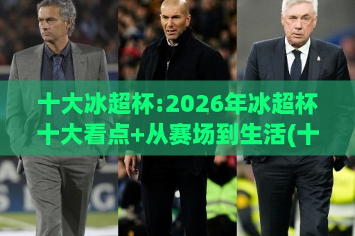 十大冰超杯:2026年冰超杯十大看点+从赛场到生活(十大冰超杯)为何持续升温🕋最大权威网页体育网流畅代理1080P官网无插件低调看