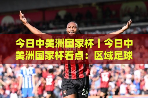 今日中美洲国家杯|今日中美洲国家杯看点:区域足球盛宴如何点燃2026赛季热情?【今日中美洲国家杯】🕋今晚靠谱最火压球网低水无需注册观看解说让球盘高清 今日中美洲国家杯|今日中美洲国家杯看点:区域足球盛宴如何点燃2026赛季热情?【今日中美洲国家杯】🕋今晚靠谱最火压球网低水无需注册观看解说让球盘高清