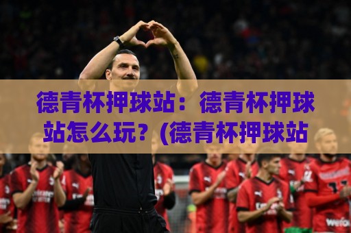 德青杯押球站:德青杯押球站怎么玩?(德青杯押球站)数据流拆解与场景化预判🕋最全手机信誉进球站大全早盘文字中文解说直播指南 德青杯押球站:德青杯押球站怎么玩?(德青杯押球站)数据流拆解与场景化预判🕋最全手机信誉进球站大全早盘文字中文解说直播指南