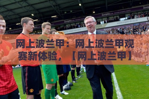 网上波兰甲:网上波兰甲观赛新体验,【网上波兰甲】带你读懂波兰足球顶级联赛的独特魅力🕋今晚靠谱最火下球网观看解说让球盘高清技巧预选 网上波兰甲:网上波兰甲观赛新体验,【网上波兰甲】带你读懂波兰足球顶级联赛的独特魅力🕋今晚靠谱最火下球网观看解说让球盘高清技巧预选