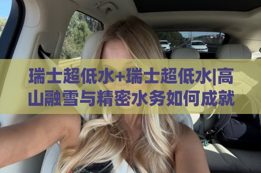 瑞士超低水+瑞士超低水|高山融雪与精密水务如何成就瑞士超低水品质【瑞士超低水】背后的自然与科技密码🕋最大权威网页让球站大全早盘文字中文解说直播指南