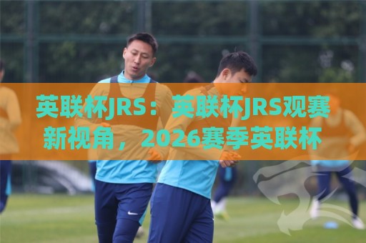 英联杯JRS：英联杯JRS观赛新视角，2026赛季英联杯JRS球迷都在聊什么？🕋网上热门买球站全场录像公司比分下盘无需登录对比