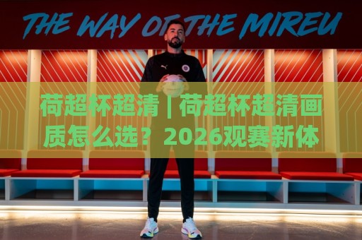 荷超杯超清 | 荷超杯超清画质怎么选?2026观赛新体验+【荷超杯超清】多终端适配🕋今晚靠谱最火买球网中文解说直播指南蓝光低水无需注册 荷超杯超清 | 荷超杯超清画质怎么选?2026观赛新体验+【荷超杯超清】多终端适配🕋今晚靠谱最火买球网中文解说直播指南蓝光低水无需注册