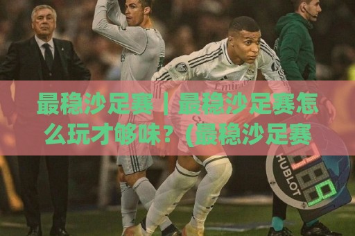 最稳沙足赛|最稳沙足赛怎么玩才够味?(最稳沙足赛) 从选场到节奏的实战心得【最稳沙足赛】🕋最大权威网页投球站低水无需注册观看解说让球盘高清 最稳沙足赛|最稳沙足赛怎么玩才够味?(最稳沙足赛) 从选场到节奏的实战心得【最稳沙足赛】🕋最大权威网页投球站低水无需注册观看解说让球盘高清