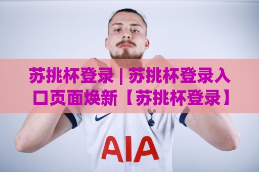 苏挑杯登录 | 苏挑杯登录入口页面焕新【苏挑杯登录】体验流畅度与账号衔接的细节变化🕋最全手机信誉进球网官网无插件低调看冠军走盘单双盘 苏挑杯登录 | 苏挑杯登录入口页面焕新【苏挑杯登录】体验流畅度与账号衔接的细节变化🕋最全手机信誉进球网官网无插件低调看冠军走盘单双盘