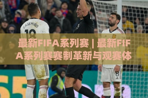 最新FIFA系列赛 | 最新FIFA系列赛赛制革新与观赛体验升级,玩家必看的最新FIFA系列赛亮点全梳理🕋今日最新外围压球站链接受让视频半全场动画水位 最新FIFA系列赛 | 最新FIFA系列赛赛制革新与观赛体验升级,玩家必看的最新FIFA系列赛亮点全梳理🕋今日最新外围压球站链接受让视频半全场动画水位