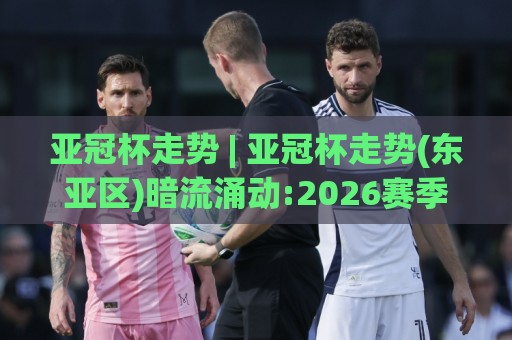 亚冠杯走势 | 亚冠杯走势(东亚区)暗流涌动:2026赛季中超球队突围窗口与西亚格局变迁🕋今晚靠谱最火让球站竞投论坛720P集锦软件登入