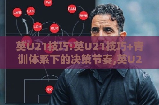 英U21技巧:英U21技巧+青训体系下的决策节奏,英U21技巧如何重塑比赛阅读力?【英U21技巧】🕋线上十大最稳让球站赛程投注录像回放策略波胆积分榜